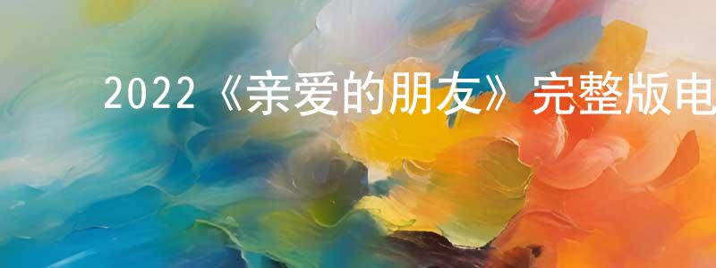 陈铭奇发布2022《亲爱的朋友》完整版电影/在线观看/百度云-美剧天堂